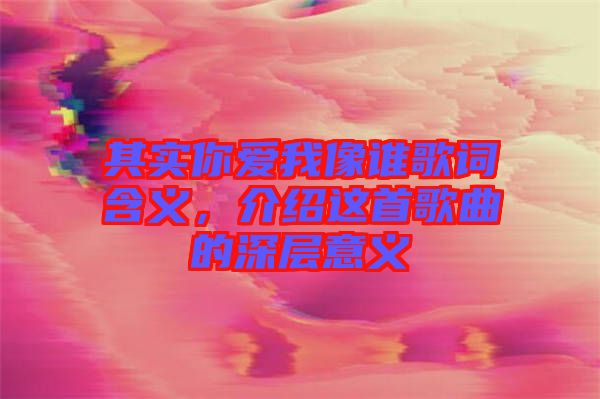 其實(shí)你愛(ài)我像誰(shuí)歌詞含義，介紹這首歌曲的深層意義