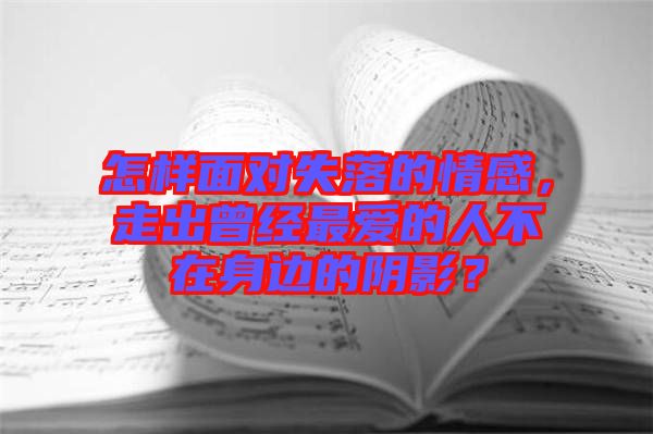 怎樣面對(duì)失落的情感，走出曾經(jīng)最愛(ài)的人不在身邊的陰影？