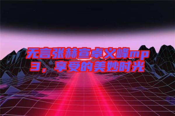 無言張赫宣卓義峰mp3，享受的美妙時光