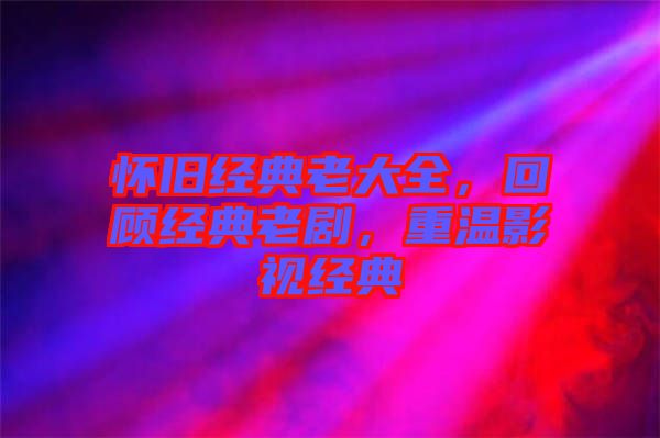 懷舊經(jīng)典老大全，回顧經(jīng)典老劇，重溫影視經(jīng)典