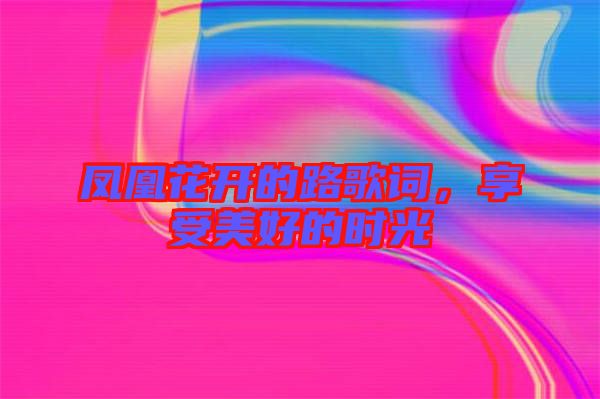 鳳凰花開的路歌詞，享受美好的時光