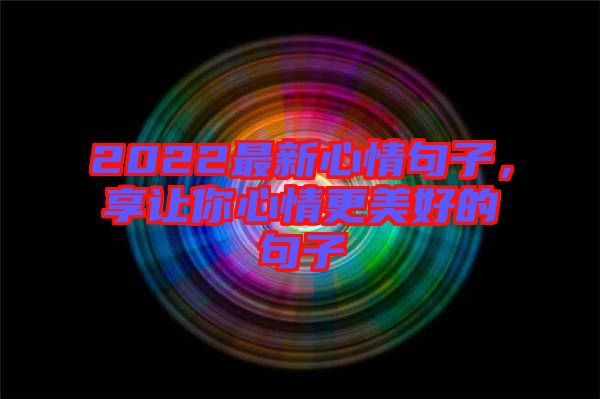 2022最新心情句子，享讓你心情更美好的句子
