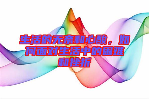 生活的無奈和心酸，如何面對生活中的困難和挫折