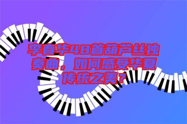 李春華48首葫蘆絲獨(dú)奏曲，如何感受華夏傳統(tǒng)之美？