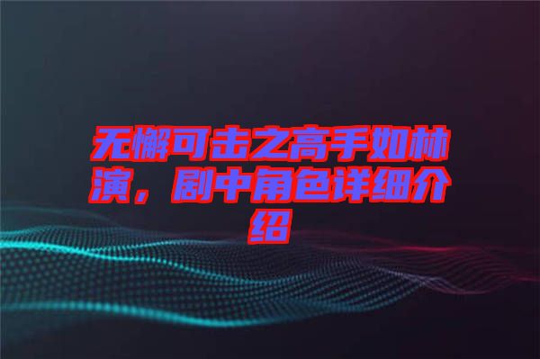 無懈可擊之高手如林演，劇中角色詳細(xì)介紹