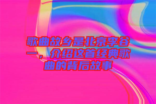歌曲故鄉(xiāng)是北京李谷一，介紹這首經(jīng)典歌曲的背后故事