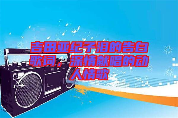 吉田亞紀子淚的告白歌詞，深情獻唱的動人情歌
