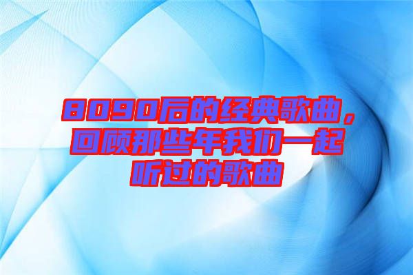 8090后的經(jīng)典歌曲，回顧那些年我們一起聽過的歌曲