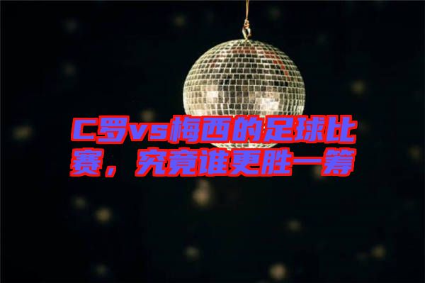 C羅vs梅西的足球比賽，究竟誰更勝一籌