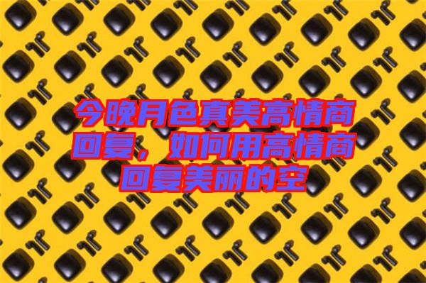 今晚月色真美高情商回復，如何用高情商回復美麗的空