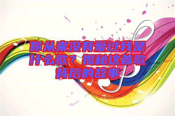 你從來沒有愛過我是什么歌？揭秘這首歌背后的故事