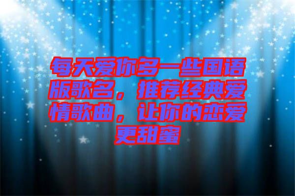 每天愛你多一些國語版歌名，推薦經(jīng)典愛情歌曲，讓你的戀愛更甜蜜