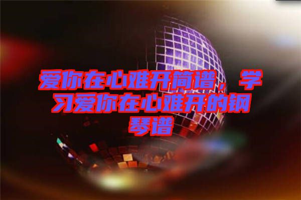 愛你在心難開簡譜，學習愛你在心難開的鋼琴譜
