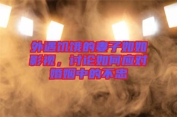 外遇饑餓的妻子如如影視，討論如何應(yīng)對(duì)婚姻中的不忠