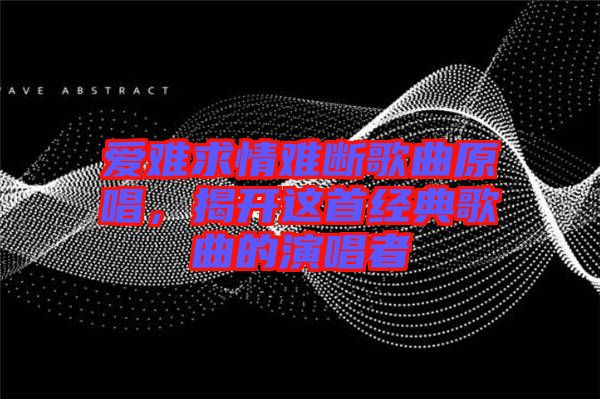 愛難求情難斷歌曲原唱，揭開這首經(jīng)典歌曲的演唱者