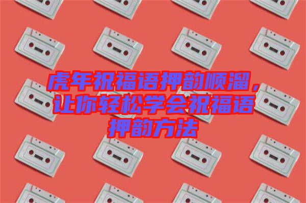 虎年祝福語押韻順溜，讓你輕松學會祝福語押韻方法