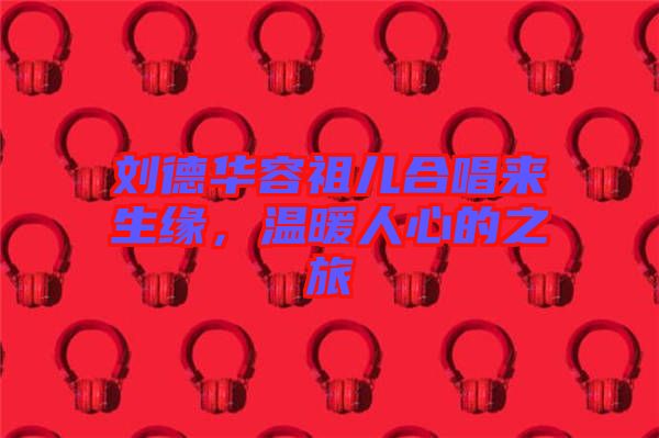 劉德華容祖兒合唱來生緣，溫暖人心的之旅