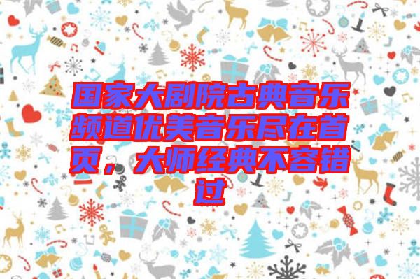 國家大劇院古典音樂頻道優(yōu)美音樂盡在首頁，大師經(jīng)典不容錯過