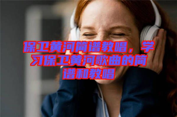 保衛(wèi)黃河簡譜教唱，學(xué)習(xí)保衛(wèi)黃河歌曲的簡譜和教唱