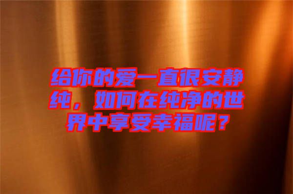 給你的愛(ài)一直很安靜純，如何在純凈的世界中享受幸福呢？