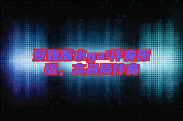 愛(ài)如潮水gai伴奏原版，高品質(zhì)伴奏