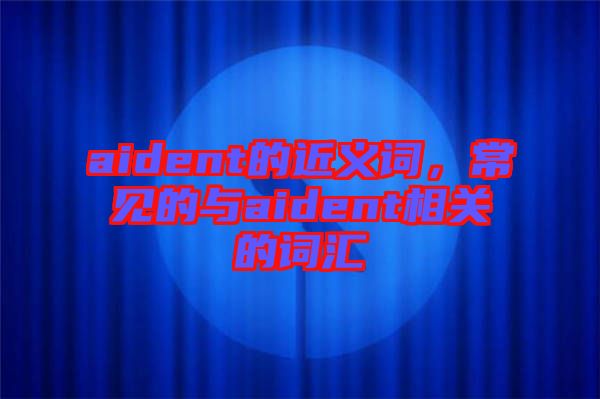 aident的近義詞，常見的與aident相關(guān)的詞匯