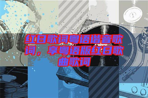 紅日歌詞粵語諧音歌詞，享粵語版紅日歌曲歌詞