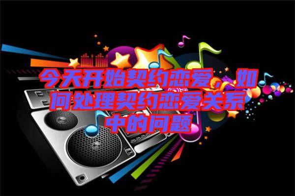今天開(kāi)始契約戀愛(ài)，如何處理契約戀愛(ài)關(guān)系中的問(wèn)題
