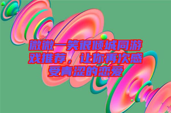 微微一笑很傾城同游戲推薦，讓你再次感受青澀的戀愛