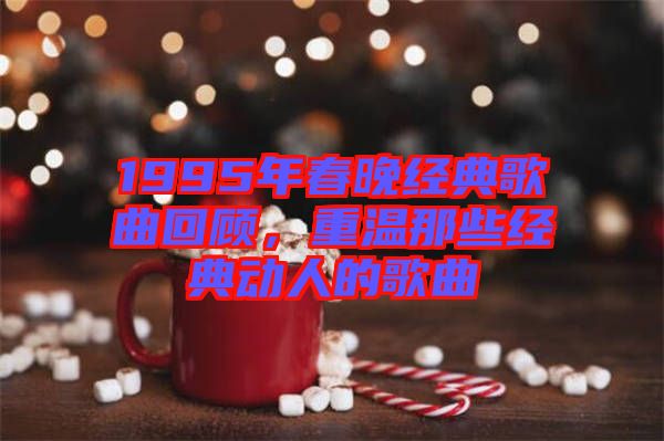 1995年春晚經(jīng)典歌曲回顧，重溫那些經(jīng)典動(dòng)人的歌曲