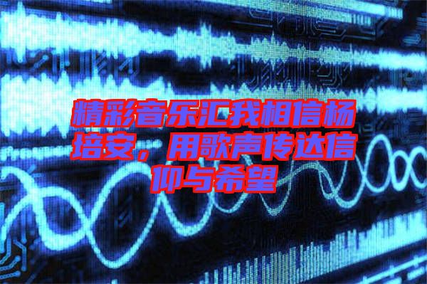 精彩音樂匯我相信楊培安，用歌聲傳達(dá)信仰與希望