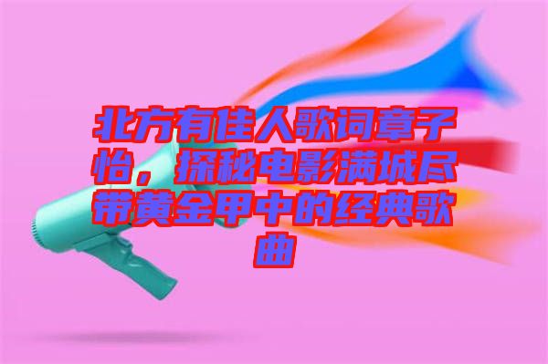 北方有佳人歌詞章子怡，探秘電影滿城盡帶黃金甲中的經(jīng)典歌曲