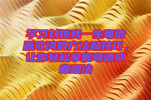 學(xué)習(xí)封鎖我一生粵語版歌詞的方法和技巧，讓你輕松掌握粵語歌曲唱法