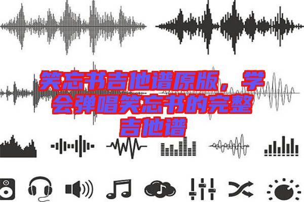 笑忘書吉他譜原版，學(xué)會(huì)彈唱笑忘書的完整吉他譜