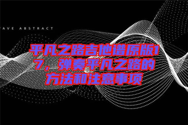 平凡之路吉他譜原版17，彈奏平凡之路的方法和注意事項(xiàng)