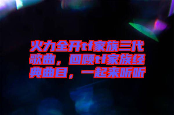 火力全開tf家族三代歌曲，回顧tf家族經(jīng)典曲目，一起來聽聽