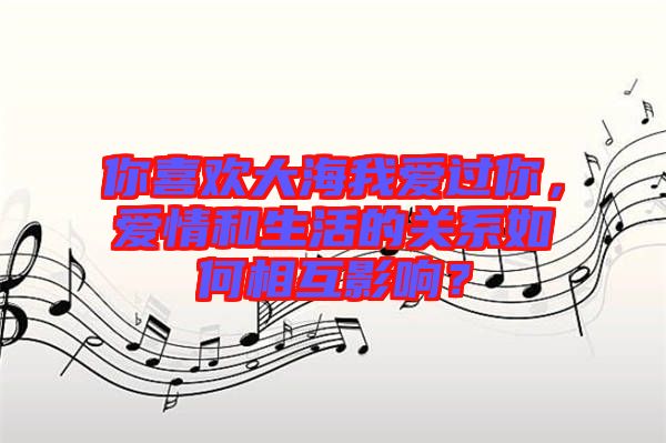 你喜歡大海我愛過你，愛情和生活的關(guān)系如何相互影響？