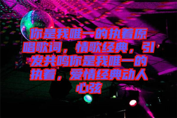 你是我唯一的執(zhí)著原唱歌詞，情歌經(jīng)典，引發(fā)共鳴你是我唯一的執(zhí)著，愛(ài)情經(jīng)典動(dòng)人心弦