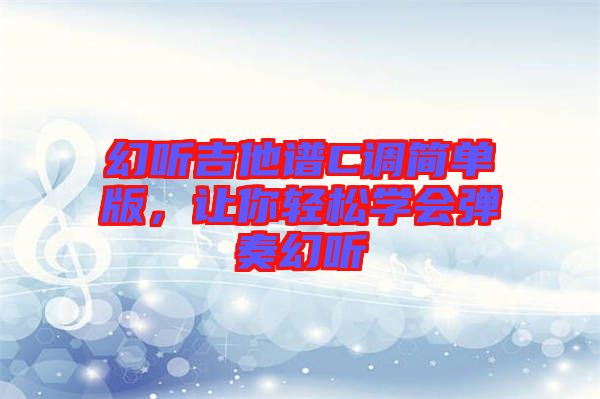 幻聽吉他譜C調(diào)簡單版，讓你輕松學(xué)會彈奏幻聽