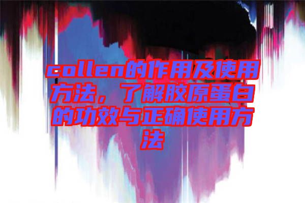 collen的作用及使用方法，了解膠原蛋白的功效與正確使用方法