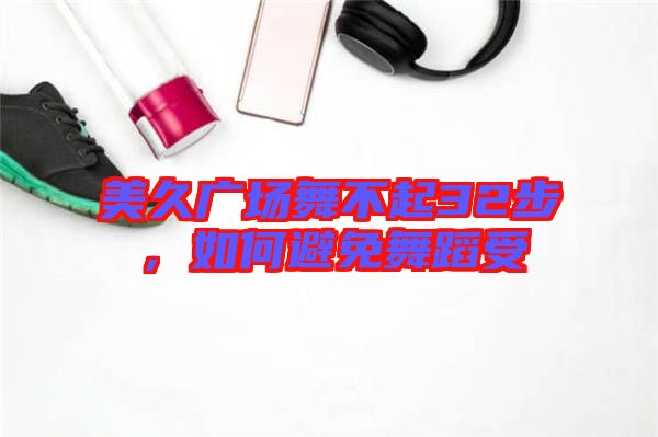 美久廣場(chǎng)舞不起32步，如何避免舞蹈受