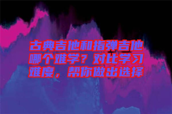 古典吉他和指彈吉他哪個(gè)難學(xué)？對(duì)比學(xué)習(xí)難度，幫你做出選擇