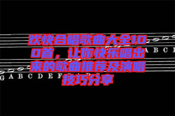 歡快合唱歌曲大全100首，讓你快樂(lè)唱出來(lái)的歌曲推薦及演唱技巧分享