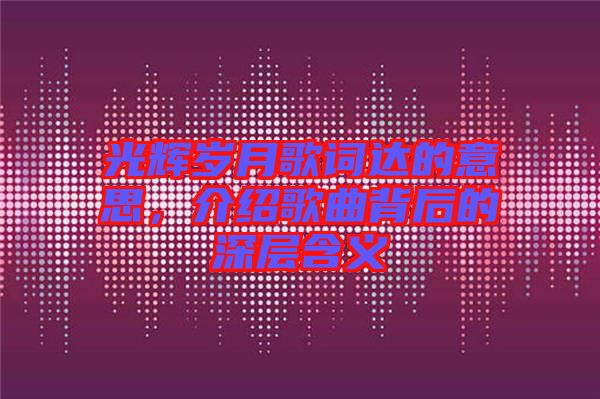 光輝歲月歌詞達(dá)的意思，介紹歌曲背后的深層含義