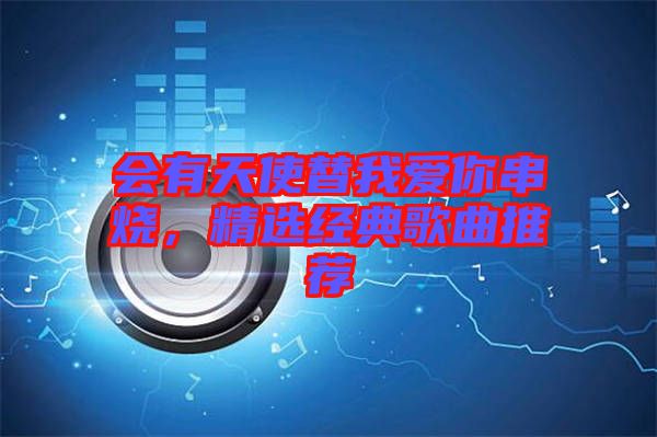 會有天使替我愛你串燒，精選經(jīng)典歌曲推薦