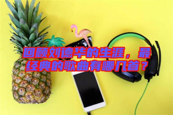 回顧劉德華的生涯，最經典的歌曲有哪幾首？