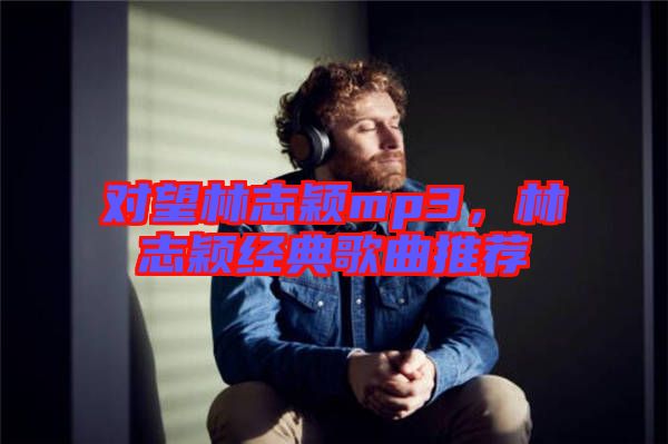 對(duì)望林志穎mp3，林志穎經(jīng)典歌曲推薦