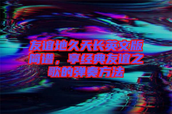 友誼地久天長英文版簡譜，享經(jīng)典友誼之歌的彈奏方法
