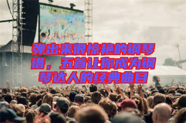 彈出來很驚艷的鋼琴譜，五首讓你成為鋼琴達人的經(jīng)典曲目