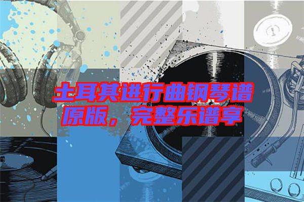 土耳其進(jìn)行曲鋼琴譜原版，完整樂譜享